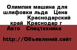 Олимпия-машина для шлифовки льда › Цена ­ 1 650 000 - Краснодарский край, Краснодар г. Авто » Спецтехника   